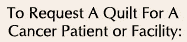 To Request A Quilt For A Cancer Patient or Facility: